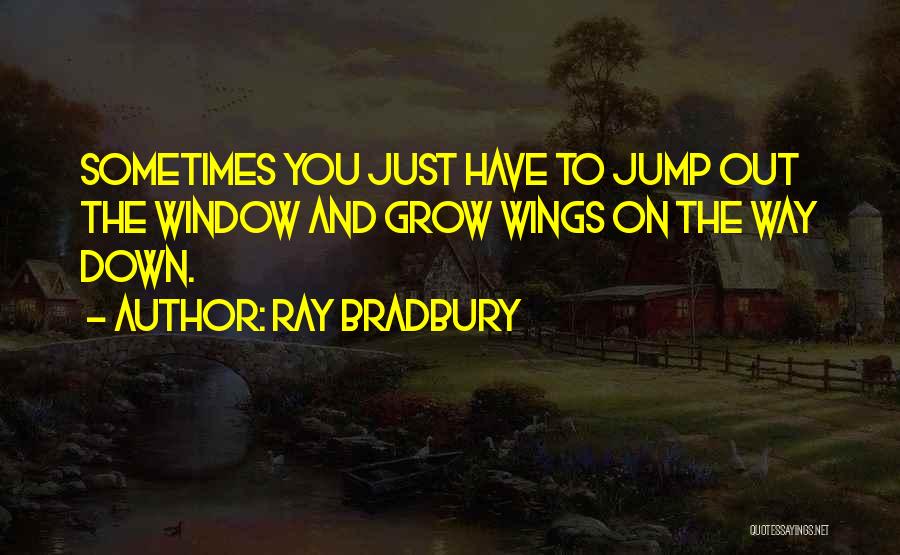 Ray Bradbury Quotes: Sometimes You Just Have To Jump Out The Window And Grow Wings On The Way Down.
