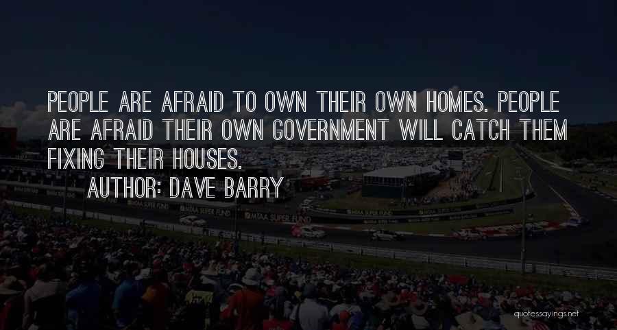 Dave Barry Quotes: People Are Afraid To Own Their Own Homes. People Are Afraid Their Own Government Will Catch Them Fixing Their Houses.