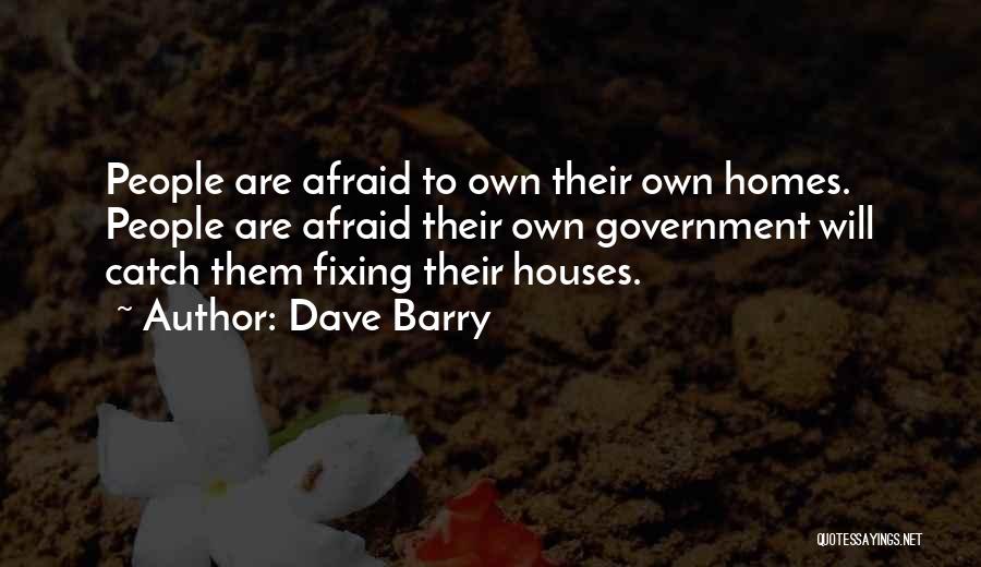 Dave Barry Quotes: People Are Afraid To Own Their Own Homes. People Are Afraid Their Own Government Will Catch Them Fixing Their Houses.
