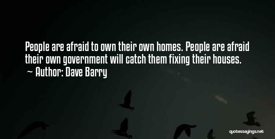 Dave Barry Quotes: People Are Afraid To Own Their Own Homes. People Are Afraid Their Own Government Will Catch Them Fixing Their Houses.