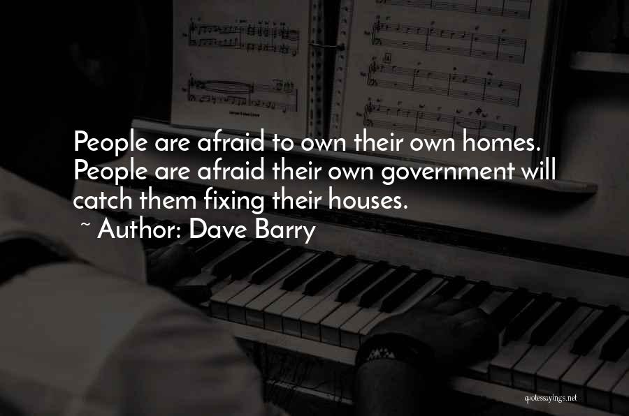 Dave Barry Quotes: People Are Afraid To Own Their Own Homes. People Are Afraid Their Own Government Will Catch Them Fixing Their Houses.