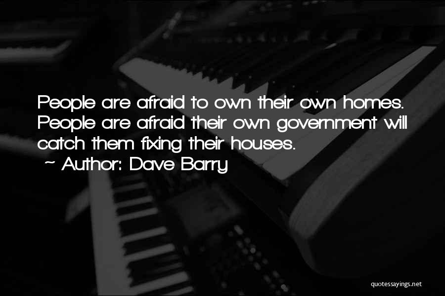 Dave Barry Quotes: People Are Afraid To Own Their Own Homes. People Are Afraid Their Own Government Will Catch Them Fixing Their Houses.