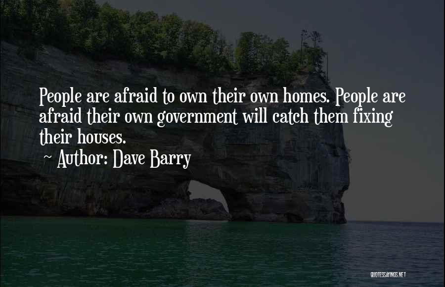 Dave Barry Quotes: People Are Afraid To Own Their Own Homes. People Are Afraid Their Own Government Will Catch Them Fixing Their Houses.