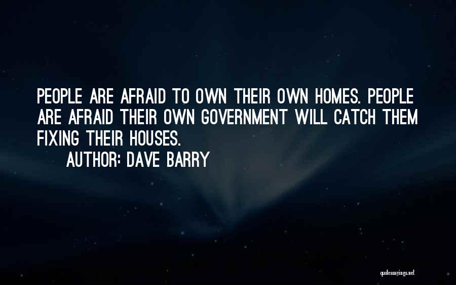 Dave Barry Quotes: People Are Afraid To Own Their Own Homes. People Are Afraid Their Own Government Will Catch Them Fixing Their Houses.
