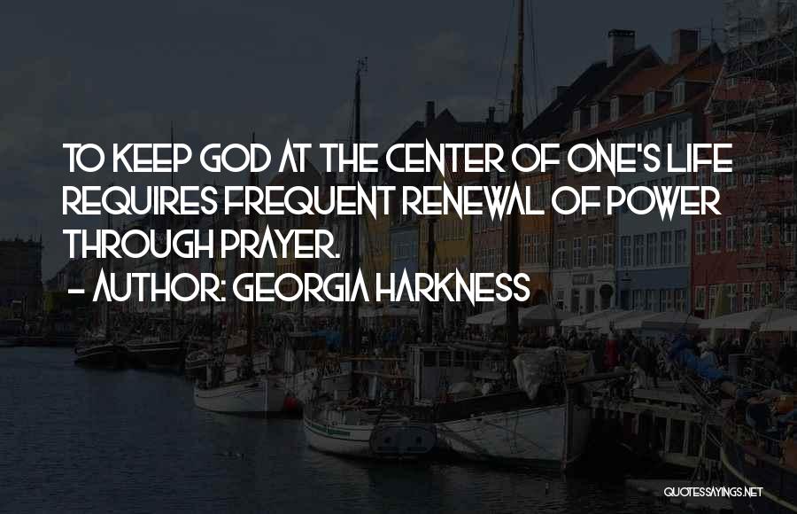 Georgia Harkness Quotes: To Keep God At The Center Of One's Life Requires Frequent Renewal Of Power Through Prayer.