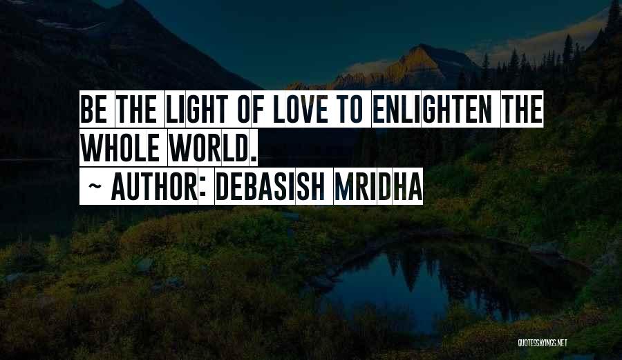 Debasish Mridha Quotes: Be The Light Of Love To Enlighten The Whole World.