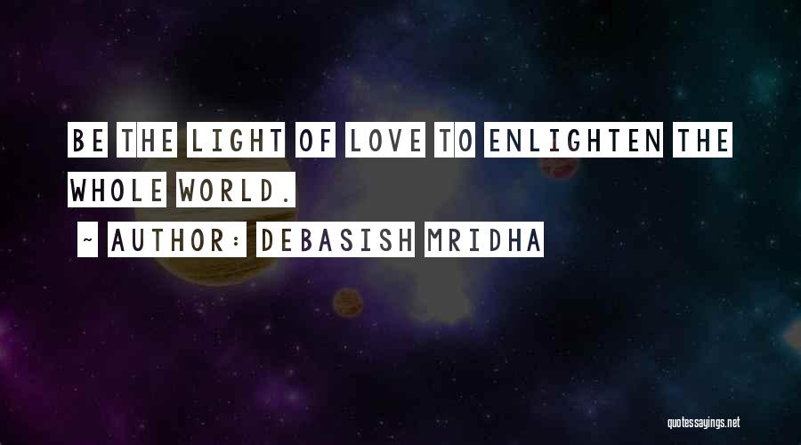 Debasish Mridha Quotes: Be The Light Of Love To Enlighten The Whole World.