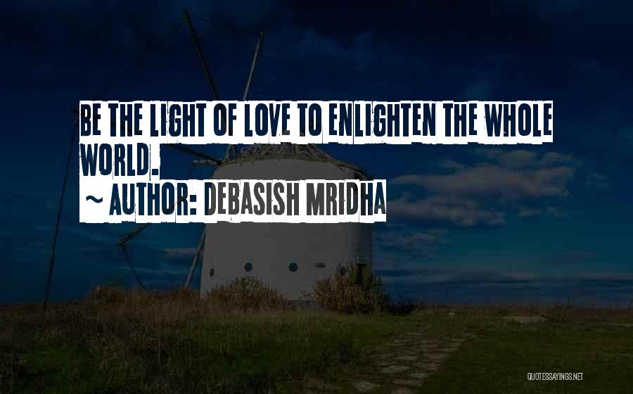 Debasish Mridha Quotes: Be The Light Of Love To Enlighten The Whole World.