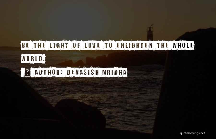Debasish Mridha Quotes: Be The Light Of Love To Enlighten The Whole World.