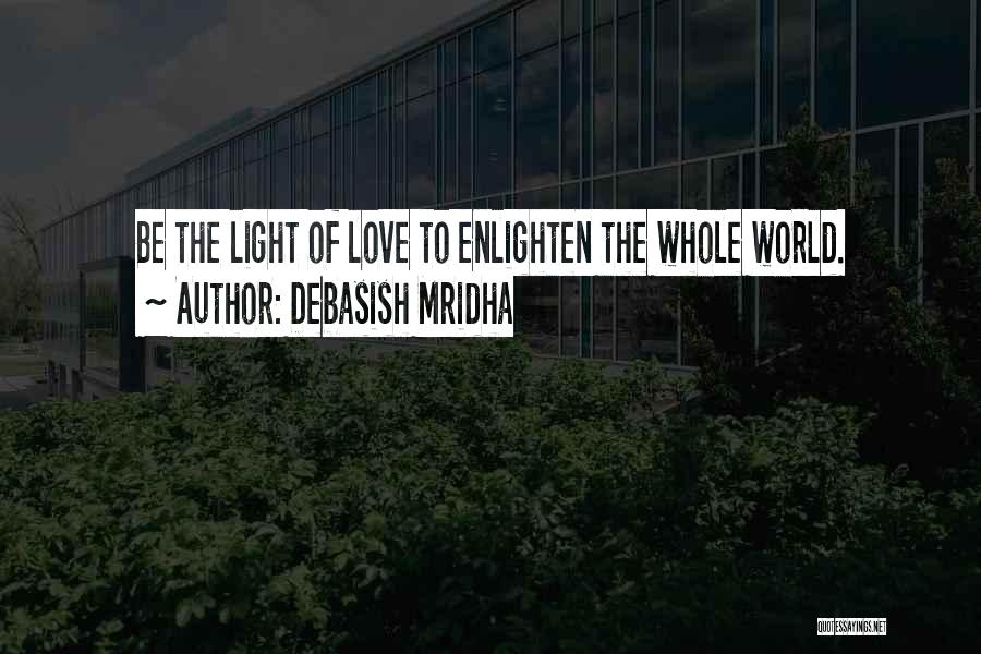 Debasish Mridha Quotes: Be The Light Of Love To Enlighten The Whole World.