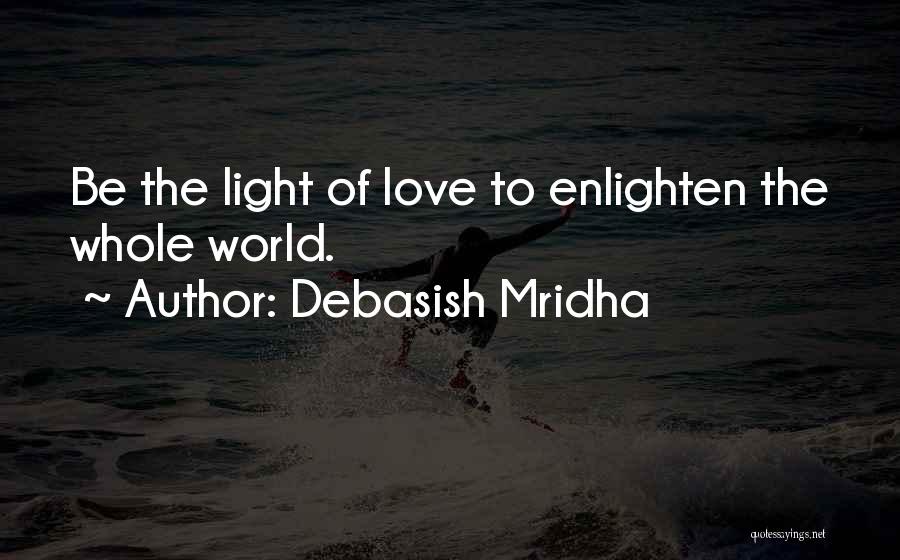 Debasish Mridha Quotes: Be The Light Of Love To Enlighten The Whole World.