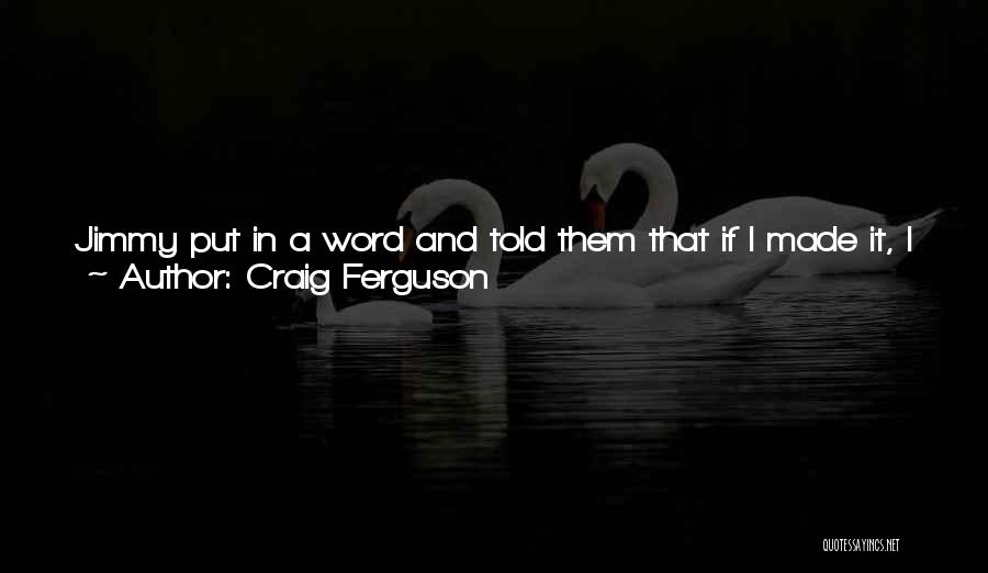 Craig Ferguson Quotes: Jimmy Put In A Word And Told Them That If I Made It, I Wouldn't Be Able To Live With