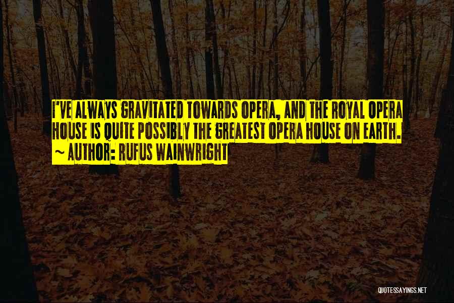 Rufus Wainwright Quotes: I've Always Gravitated Towards Opera, And The Royal Opera House Is Quite Possibly The Greatest Opera House On Earth.