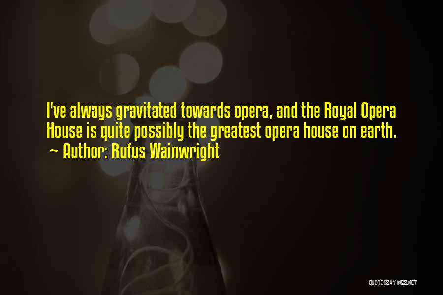 Rufus Wainwright Quotes: I've Always Gravitated Towards Opera, And The Royal Opera House Is Quite Possibly The Greatest Opera House On Earth.