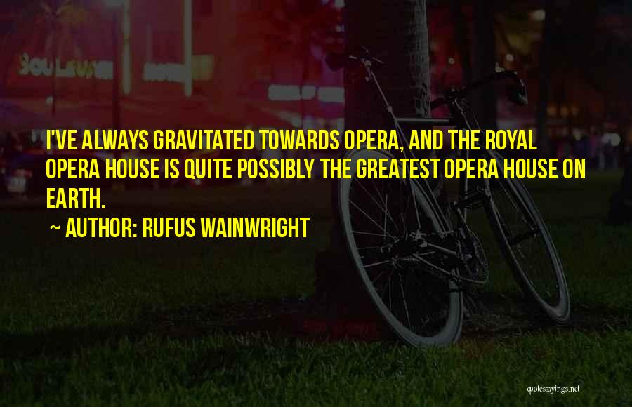 Rufus Wainwright Quotes: I've Always Gravitated Towards Opera, And The Royal Opera House Is Quite Possibly The Greatest Opera House On Earth.