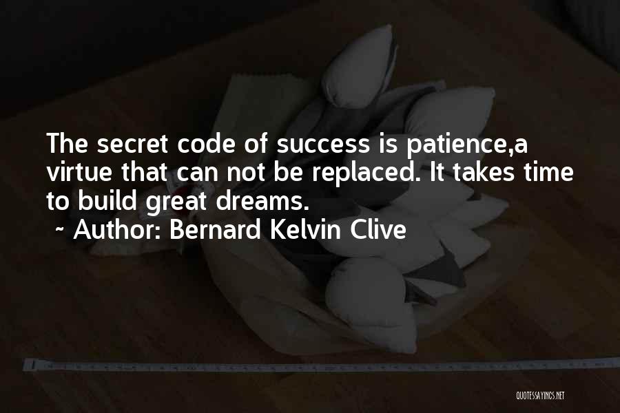 Bernard Kelvin Clive Quotes: The Secret Code Of Success Is Patience,a Virtue That Can Not Be Replaced. It Takes Time To Build Great Dreams.