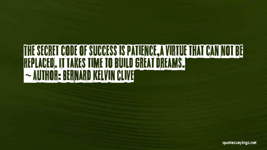 Bernard Kelvin Clive Quotes: The Secret Code Of Success Is Patience,a Virtue That Can Not Be Replaced. It Takes Time To Build Great Dreams.