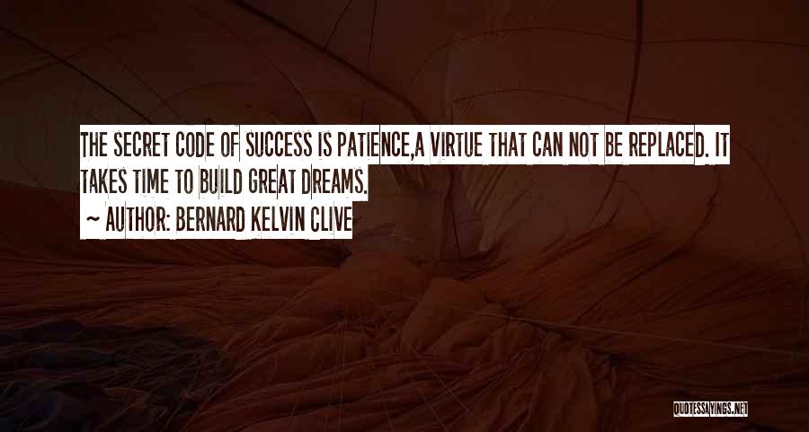 Bernard Kelvin Clive Quotes: The Secret Code Of Success Is Patience,a Virtue That Can Not Be Replaced. It Takes Time To Build Great Dreams.