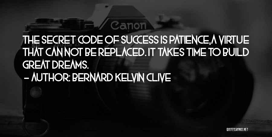 Bernard Kelvin Clive Quotes: The Secret Code Of Success Is Patience,a Virtue That Can Not Be Replaced. It Takes Time To Build Great Dreams.