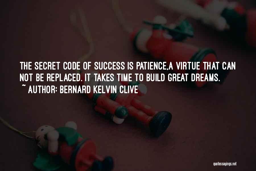 Bernard Kelvin Clive Quotes: The Secret Code Of Success Is Patience,a Virtue That Can Not Be Replaced. It Takes Time To Build Great Dreams.