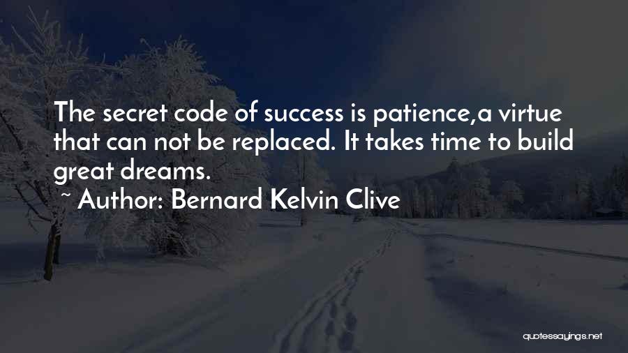 Bernard Kelvin Clive Quotes: The Secret Code Of Success Is Patience,a Virtue That Can Not Be Replaced. It Takes Time To Build Great Dreams.