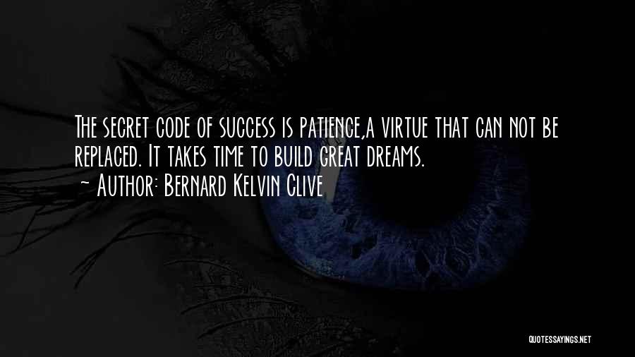 Bernard Kelvin Clive Quotes: The Secret Code Of Success Is Patience,a Virtue That Can Not Be Replaced. It Takes Time To Build Great Dreams.