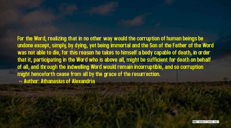 Athanasius Of Alexandria Quotes: For The Word, Realizing That In No Other Way Would The Corruption Of Human Beings Be Undone Except, Simply, By