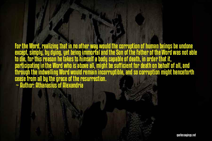 Athanasius Of Alexandria Quotes: For The Word, Realizing That In No Other Way Would The Corruption Of Human Beings Be Undone Except, Simply, By