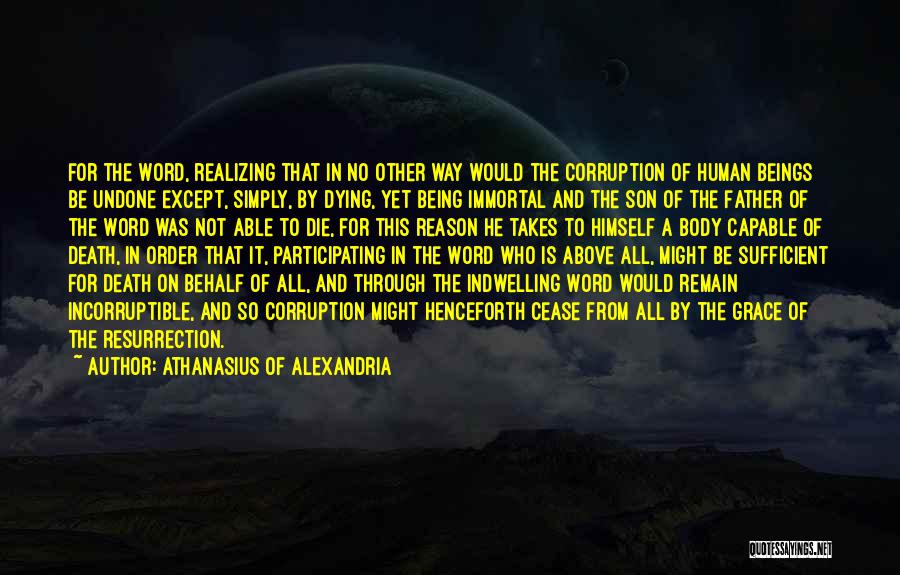 Athanasius Of Alexandria Quotes: For The Word, Realizing That In No Other Way Would The Corruption Of Human Beings Be Undone Except, Simply, By