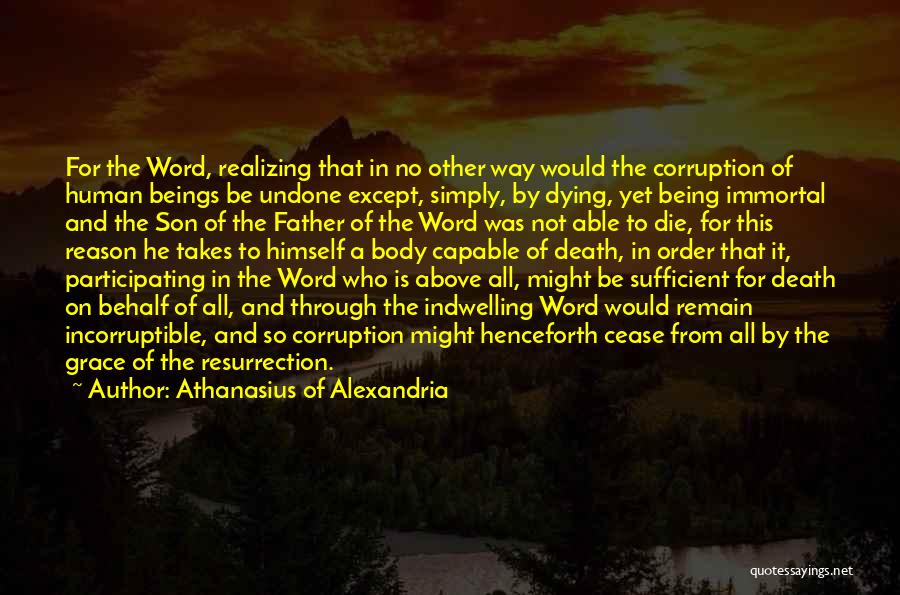 Athanasius Of Alexandria Quotes: For The Word, Realizing That In No Other Way Would The Corruption Of Human Beings Be Undone Except, Simply, By