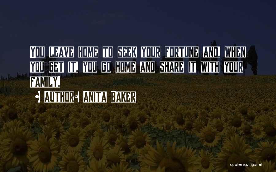 Anita Baker Quotes: You Leave Home To Seek Your Fortune And, When You Get It, You Go Home And Share It With Your