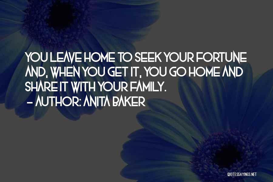 Anita Baker Quotes: You Leave Home To Seek Your Fortune And, When You Get It, You Go Home And Share It With Your
