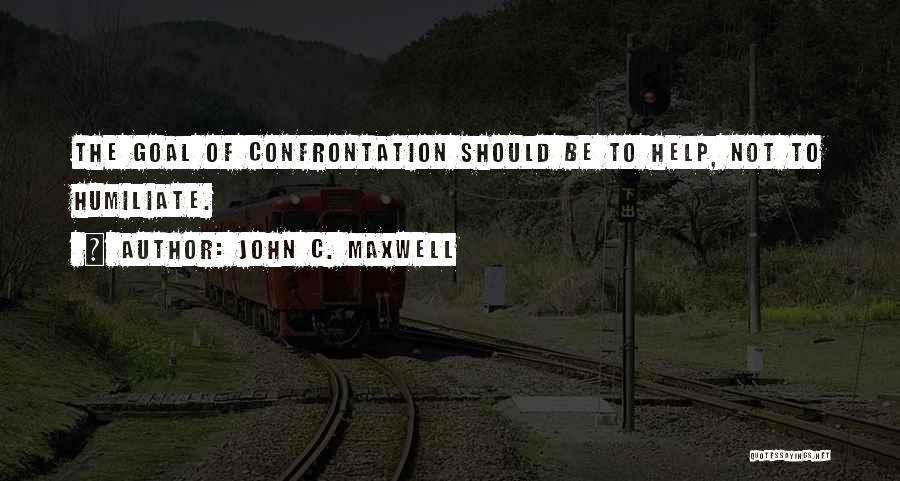 John C. Maxwell Quotes: The Goal Of Confrontation Should Be To Help, Not To Humiliate.