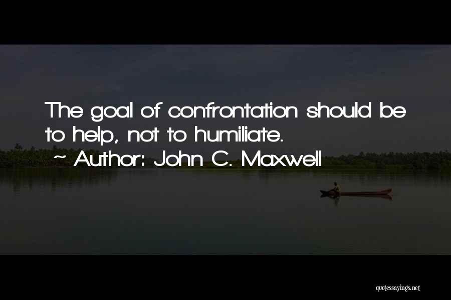 John C. Maxwell Quotes: The Goal Of Confrontation Should Be To Help, Not To Humiliate.
