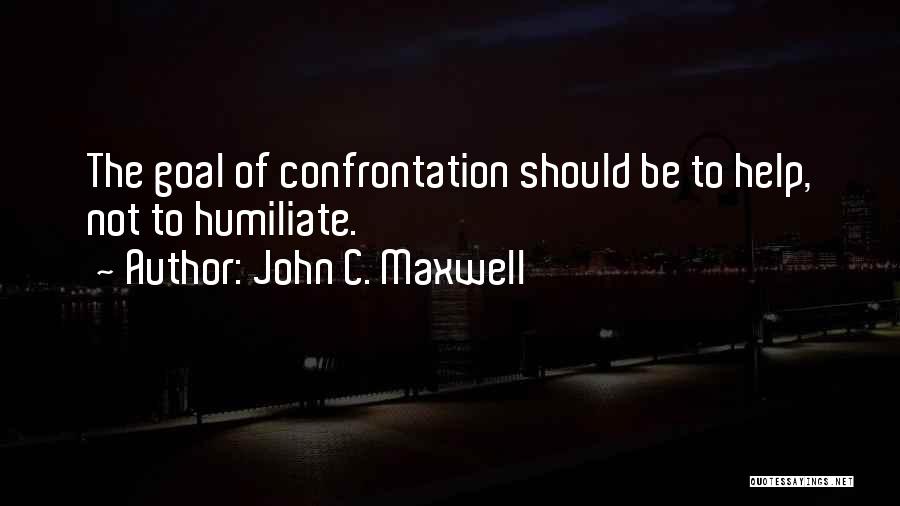 John C. Maxwell Quotes: The Goal Of Confrontation Should Be To Help, Not To Humiliate.