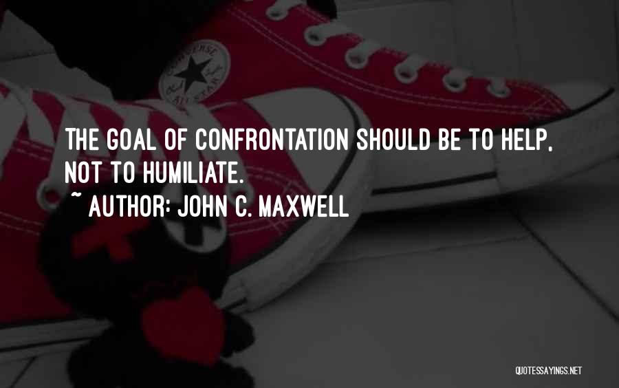 John C. Maxwell Quotes: The Goal Of Confrontation Should Be To Help, Not To Humiliate.