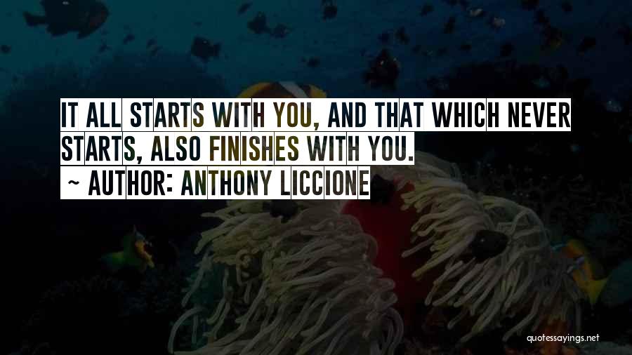 Anthony Liccione Quotes: It All Starts With You, And That Which Never Starts, Also Finishes With You.