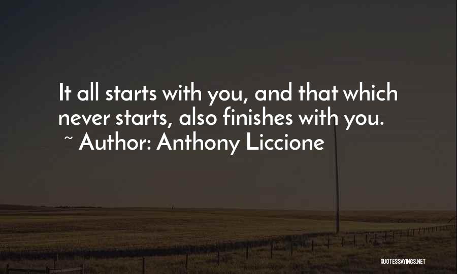 Anthony Liccione Quotes: It All Starts With You, And That Which Never Starts, Also Finishes With You.