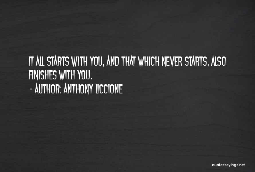 Anthony Liccione Quotes: It All Starts With You, And That Which Never Starts, Also Finishes With You.