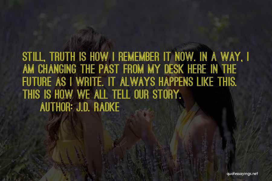 J.D. Radke Quotes: Still, Truth Is How I Remember It Now. In A Way, I Am Changing The Past From My Desk Here