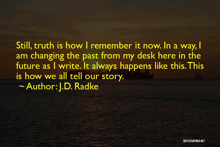 J.D. Radke Quotes: Still, Truth Is How I Remember It Now. In A Way, I Am Changing The Past From My Desk Here