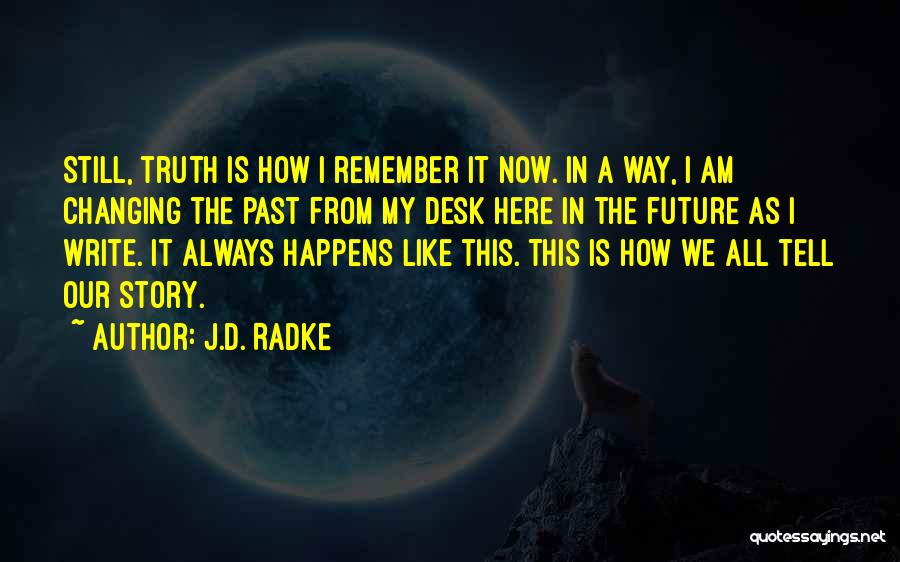 J.D. Radke Quotes: Still, Truth Is How I Remember It Now. In A Way, I Am Changing The Past From My Desk Here