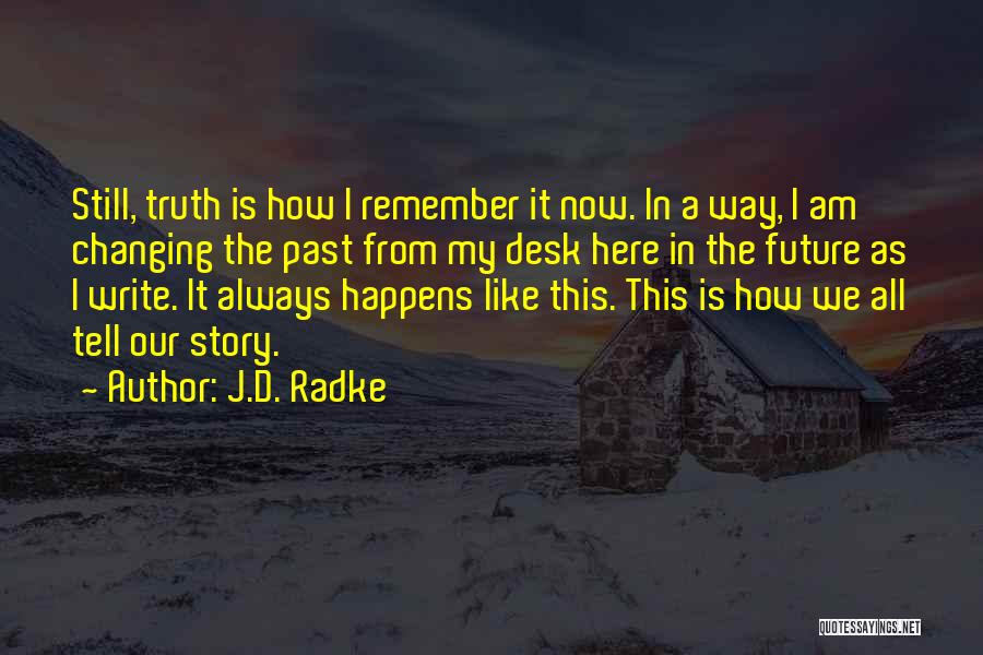 J.D. Radke Quotes: Still, Truth Is How I Remember It Now. In A Way, I Am Changing The Past From My Desk Here