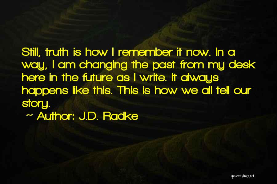 J.D. Radke Quotes: Still, Truth Is How I Remember It Now. In A Way, I Am Changing The Past From My Desk Here