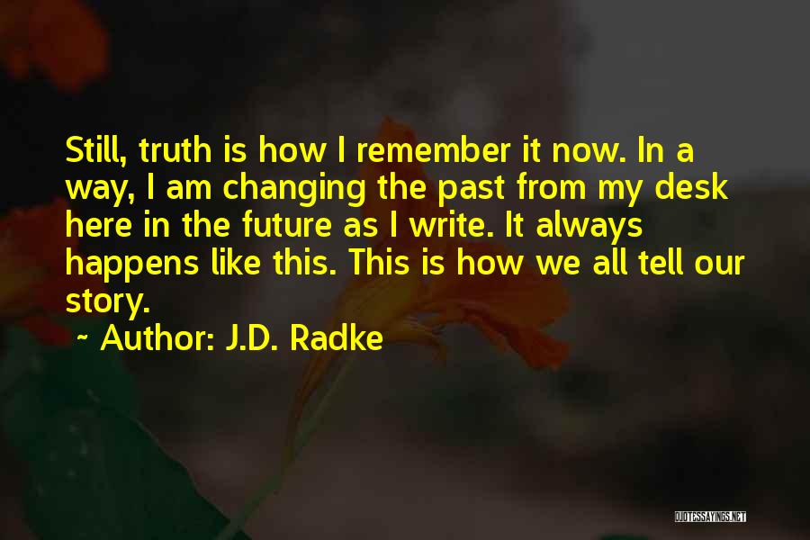 J.D. Radke Quotes: Still, Truth Is How I Remember It Now. In A Way, I Am Changing The Past From My Desk Here