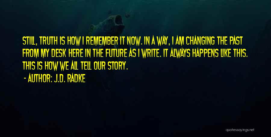 J.D. Radke Quotes: Still, Truth Is How I Remember It Now. In A Way, I Am Changing The Past From My Desk Here