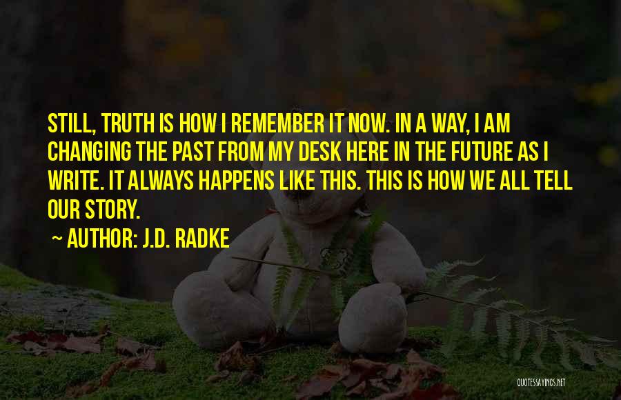 J.D. Radke Quotes: Still, Truth Is How I Remember It Now. In A Way, I Am Changing The Past From My Desk Here