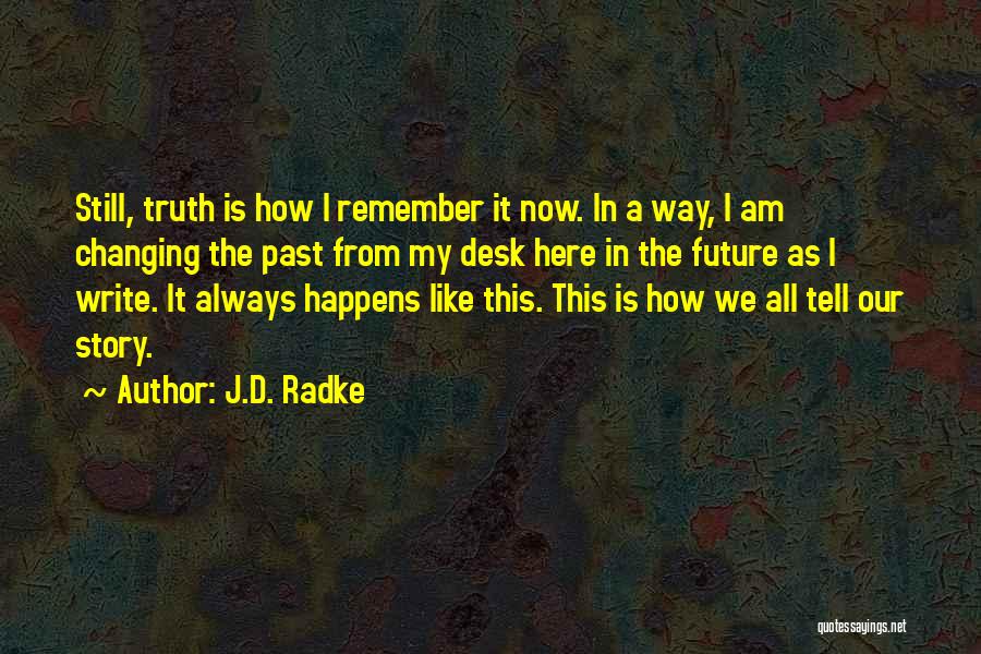 J.D. Radke Quotes: Still, Truth Is How I Remember It Now. In A Way, I Am Changing The Past From My Desk Here