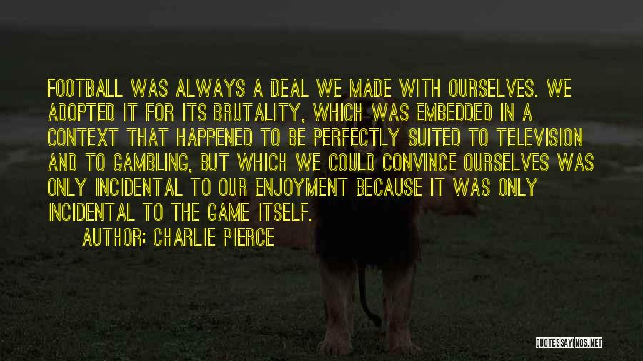 Charlie Pierce Quotes: Football Was Always A Deal We Made With Ourselves. We Adopted It For Its Brutality, Which Was Embedded In A