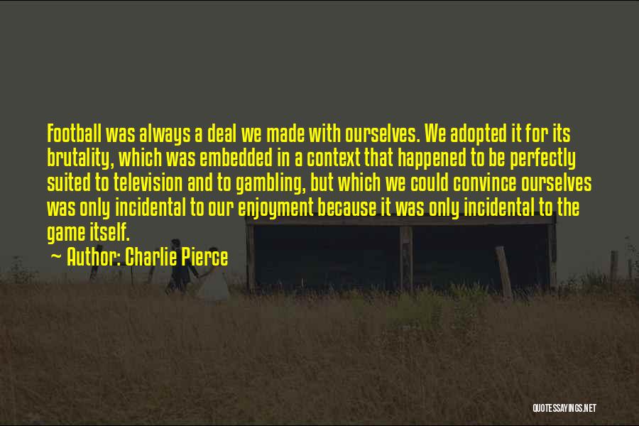 Charlie Pierce Quotes: Football Was Always A Deal We Made With Ourselves. We Adopted It For Its Brutality, Which Was Embedded In A